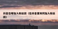 抖音在哪加入粉丝团（在抖音里如何加入粉丝团）