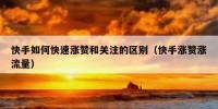 快手如何快速涨赞和关注的区别（快手涨赞涨流量）