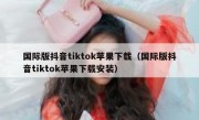 国际版抖音tiktok苹果下载（国际版抖音tiktok苹果下载安装）