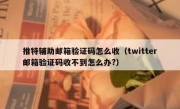 推特辅助邮箱验证码怎么收（twitter邮箱验证码收不到怎么办?）