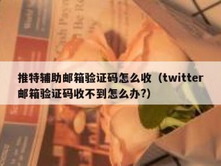 推特辅助邮箱验证码怎么收（twitter邮箱验证码收不到怎么办?）