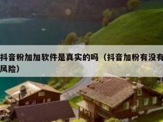 抖音粉加加软件是真实的吗（抖音加粉有没有风险）