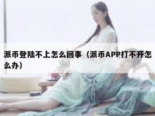 派币登陆不上怎么回事（派币APP打不开怎么办）