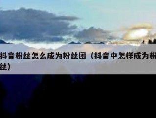 抖音粉丝怎么成为粉丝团（抖音中怎样成为粉丝）