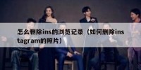 怎么删除ins的浏览记录（如何删除instagram的照片）