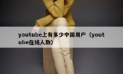 youtube上有多少中国用户（youtube在线人数）
