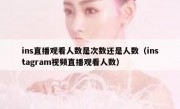 ins直播观看人数是次数还是人数（instagram视频直播观看人数）