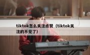 tiktok怎么关注点赞（tiktok关注的不见了）
