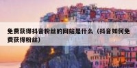 免费获得抖音粉丝的网站是什么（抖音如何免费获得粉丝）