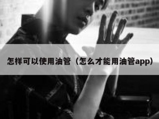 怎样可以使用油管（怎么才能用油管app）