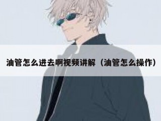 油管怎么进去啊视频讲解（油管怎么操作）