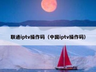 联通iptv操作码（中国iptv操作码）