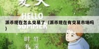 派币现在怎么交易了（派币现在有交易市场吗）