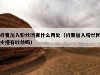 抖音加入粉丝团有什么用处（抖音加入粉丝团主播有收益吗）