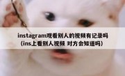 instagram观看别人的视频有记录吗（ins上看别人视频 对方会知道吗）