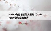 tiktok加速器国外免费版（tiktok国际版加速器免费）