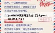 youtube没法用怎么办（怎么youtube用不了了）