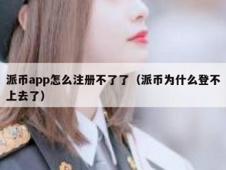 派币app怎么注册不了了（派币为什么登不上去了）