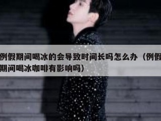 例假期间喝冰的会导致时间长吗怎么办（例假期间喝冰咖啡有影响吗）