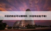 抖音的粉丝可以赚钱吗（抖音粉丝能干嘛）