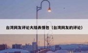 台湾网友评论大陆表情包（台湾网友的评论）