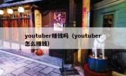 youtuber赚钱吗（youtuber怎么赚钱）
