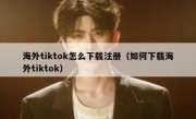 海外tiktok怎么下载注册（如何下载海外tiktok）