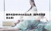 国外抖音叫tiktok怎么读（国外的抖音怎么读）