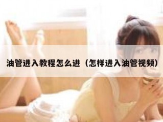 油管进入教程怎么进（怎样进入油管视频）