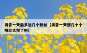 抖音一天最多加几个粉丝（抖音一天涨几十个粉丝太慢了吧）