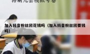 加入抖音粉丝团花钱吗（加入抖音粉丝团要钱吗）
