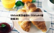 tiktok突然播放0（tiktok0播放解决）