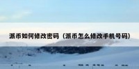 派币如何修改密码（派币怎么修改手机号码）