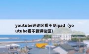 youtube评论区看不见ipad（youtube看不到评论区）