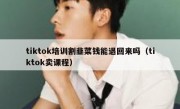tiktok培训割韭菜钱能退回来吗（tiktok卖课程）