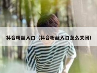 抖音粉丝入口（抖音粉丝入口怎么关闭）
