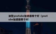 油管youtube加速器哪个好（youtube加速器那个好）