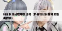 抖音粉丝团在哪里退出（抖音粉丝团在哪里退出群聊）