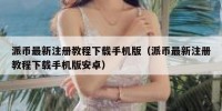 派币最新注册教程下载手机版（派币最新注册教程下载手机版安卓）