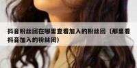 抖音粉丝团在哪里查看加入的粉丝团（那里看抖音加入的粉丝团）