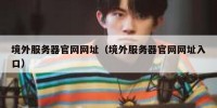 境外服务器官网网址（境外服务器官网网址入口）