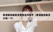 香港服务器租赁费用高吗知乎（香港服务器多少钱一个）