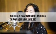 tiktok上传没有播放量（tiktok发布的视频没有浏览量）