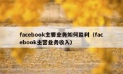 facebook主要业务如何盈利（facebook主营业务收入）