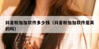 抖音粉加加软件多少钱（抖音粉加加软件是真的吗）