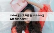 tiktok怎么发布作品（tiktok怎么转发别人视频）