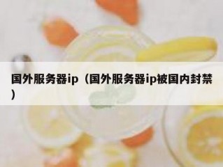 国外服务器ip（国外服务器ip被国内封禁）