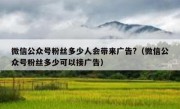 微信公众号粉丝多少人会带来广告?（微信公众号粉丝多少可以接广告）