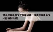 抖音粉丝要多少才能赚到钱（抖音粉丝要多少才能赚到钱呢）