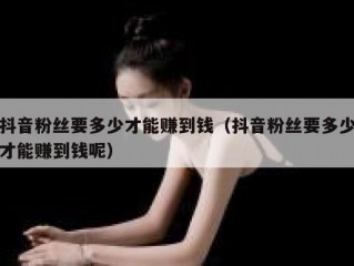 抖音粉丝要多少才能赚到钱（抖音粉丝要多少才能赚到钱呢）